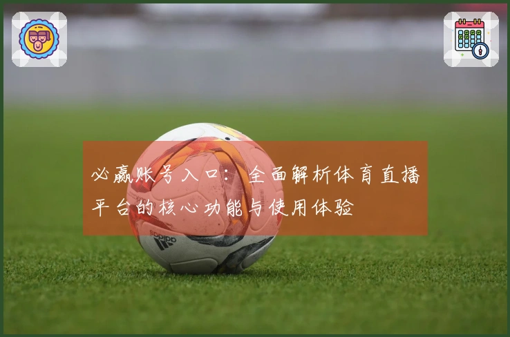 必赢账号入口:全面解析体育直播平台的核心功能与使用体验