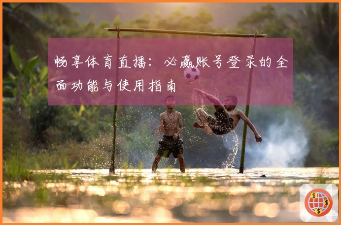 畅享体育直播：必赢账号登录的全面功能与使用指南