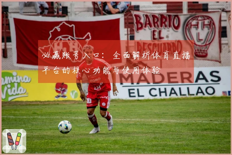 必赢账号入口：全面解析体育直播平台的核心功能与使用体验