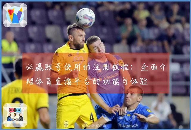 必赢账号使用的注册教程：全面介绍体育直播平台的功能与体验