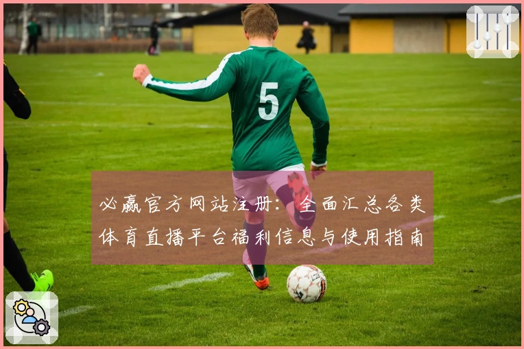 必赢官方网站注册：全面汇总各类体育直播平台福利信息与使用指南