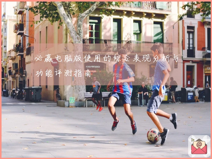 必赢电脑版使用的综合表现分析与功能评测指南