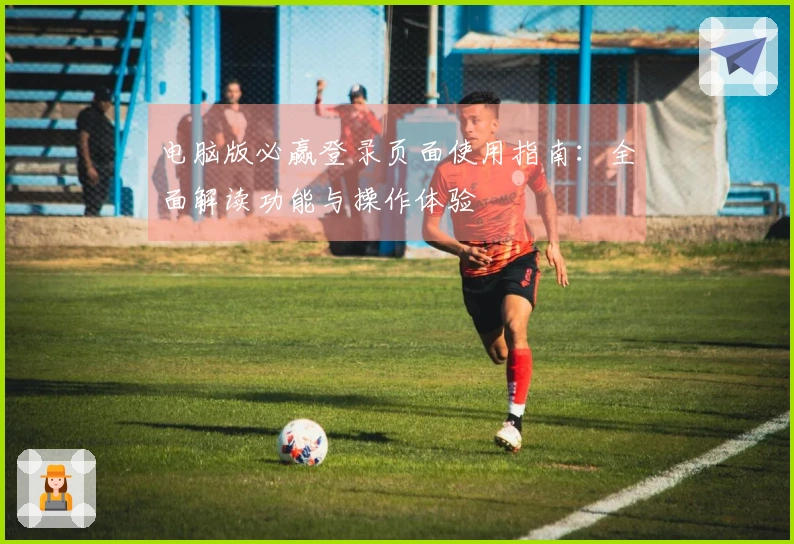 电脑版必赢登录页面使用指南:全面解读功能与操作体验