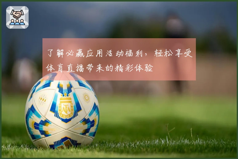 了解必赢应用活动福利，轻松享受体育直播带来的精彩体验