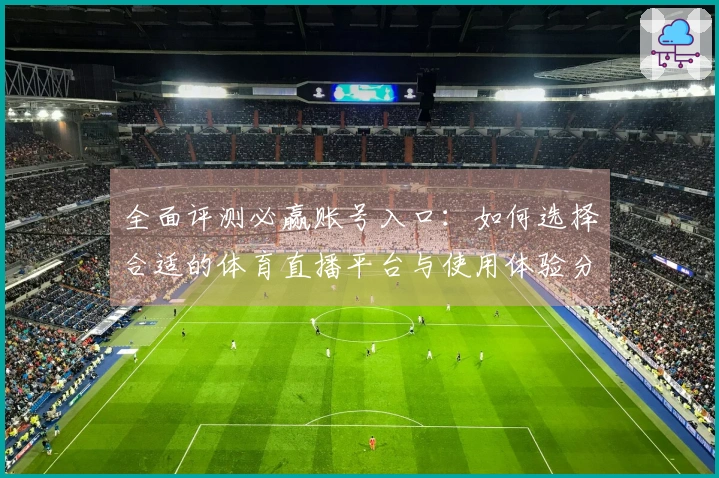 全面评测必赢账号入口：如何选择合适的体育直播平台与使用体验分析
