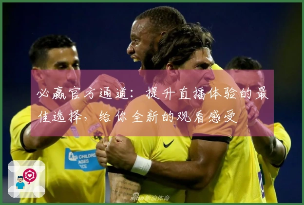 必赢官方通道：提升直播体验的最佳选择，给你全新的观看感受