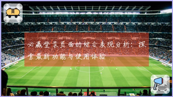 必赢登录页面的综合表现分析：探索最新功能与使用体验