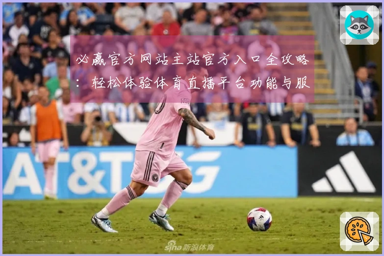 必赢官方网站主站官方入口全攻略:轻松体验体育直播平台功能与服务