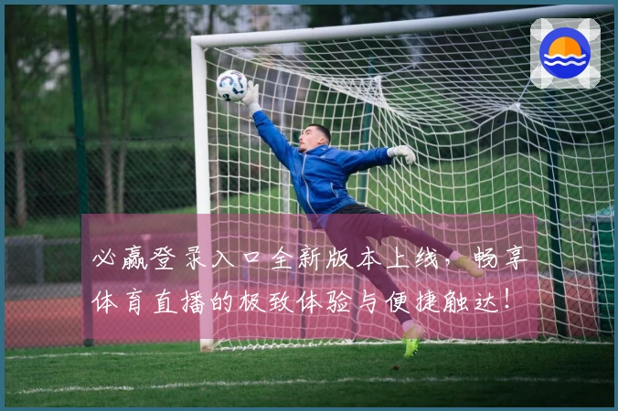 必赢登录入口全新版本上线，畅享体育直播的极致体验与便捷触达！