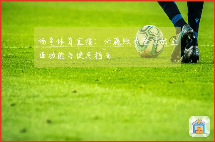 畅享体育直播：必赢账号登录的全面功能与使用指南