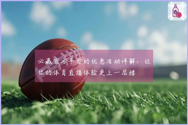 必赢官方平台的优惠活动详解，让你的体育直播体验更上一层楼