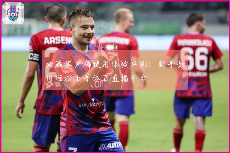 必赢客户端使用体验评测:新手如何轻松上手体育直播平台