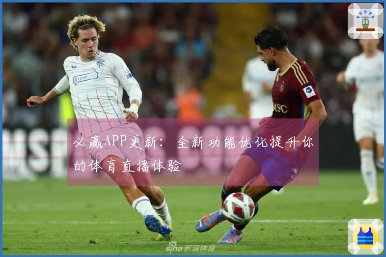 必赢APP更新:全新功能优化提升你的体育直播体验