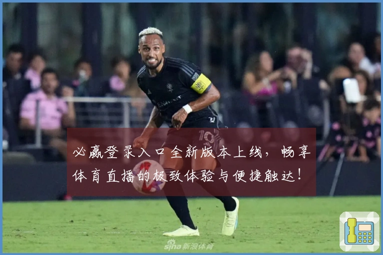 必赢登录入口全新版本上线，畅享体育直播的极致体验与便捷触达！