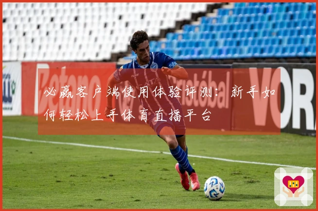 必赢客户端使用体验评测：新手如何轻松上手体育直播平台