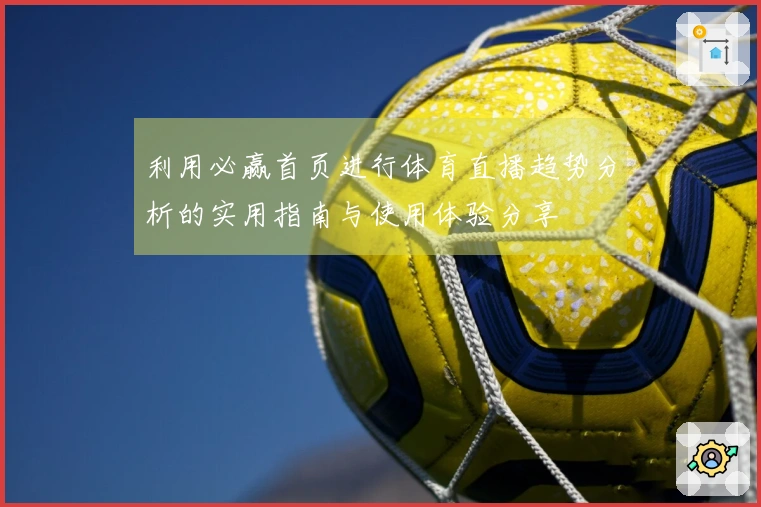 利用必赢首页进行体育直播趋势分析的实用指南与使用体验分享