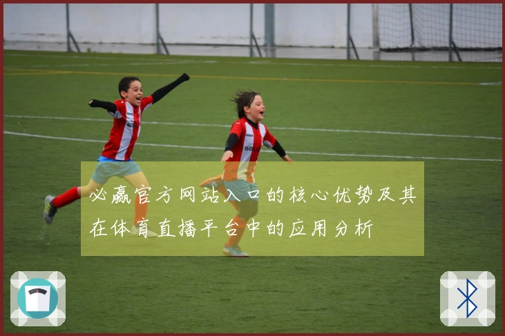 必赢官方网站入口的核心优势及其在体育直播平台中的应用分析