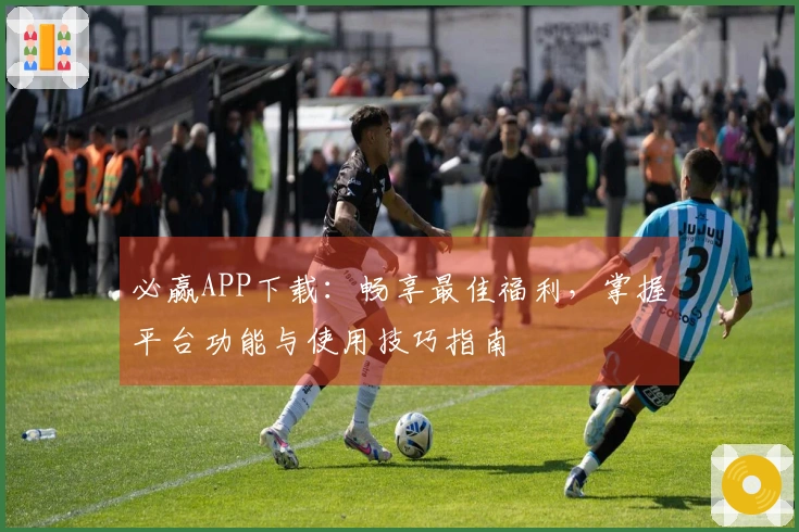 必赢APP下载：畅享最佳福利，掌握平台功能与使用技巧指南