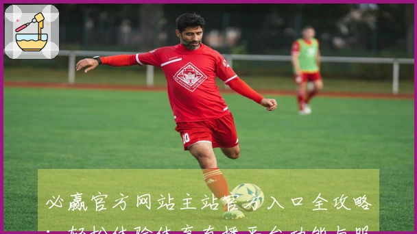 必赢官方网站主站官方入口全攻略：轻松体验体育直播平台功能与服务