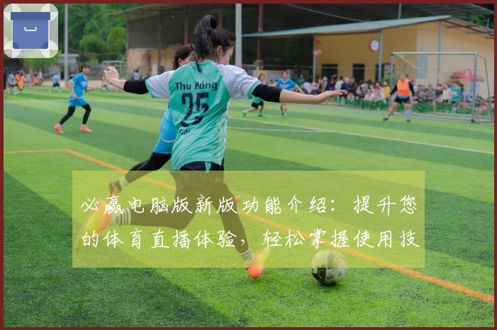 必赢电脑版新版功能介绍：提升您的体育直播体验，轻松掌握使用技巧与平台信息