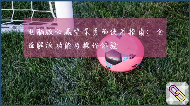 电脑版必赢登录页面使用指南：全面解读功能与操作体验