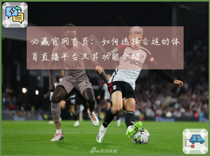 必赢官网首页:如何选择合适的体育直播平台及其功能介绍